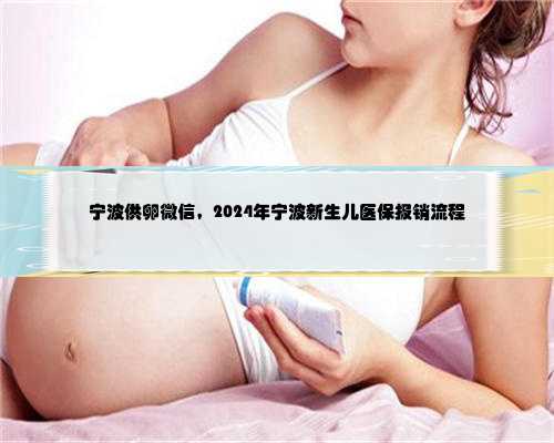 宁波供卵微信，2024年宁波新生儿医保报销流程