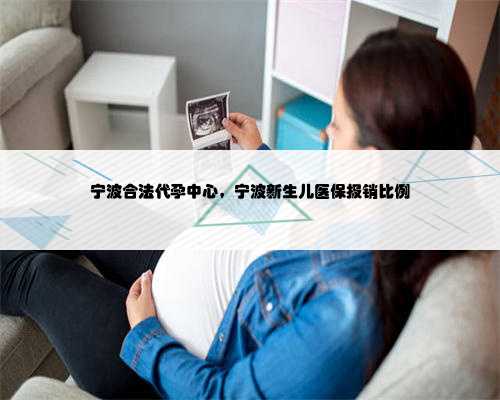 宁波合法代孕中心，宁波新生儿医保报销比例