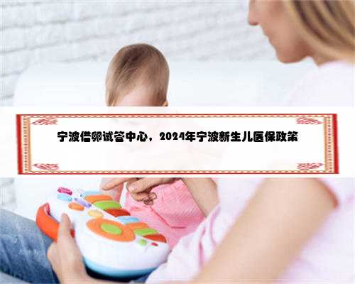 宁波借卵试管中心，2024年宁波新生儿医保政策