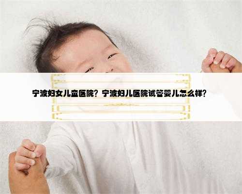 <b>宁波妇女儿童医院？宁波妇儿医院试管婴儿怎么样？</b>